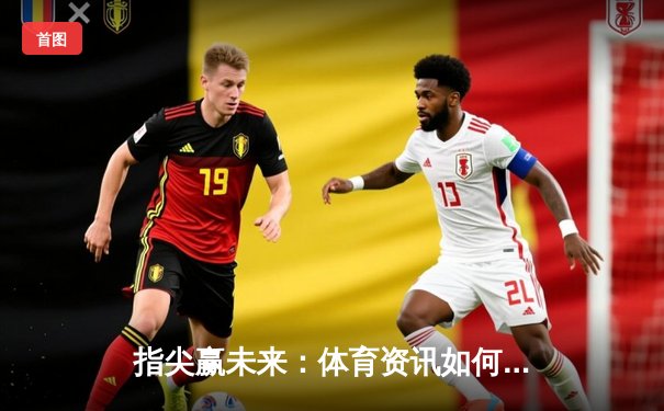 指尖赢未来：体育资讯如何重塑数字化观赛与参与体验