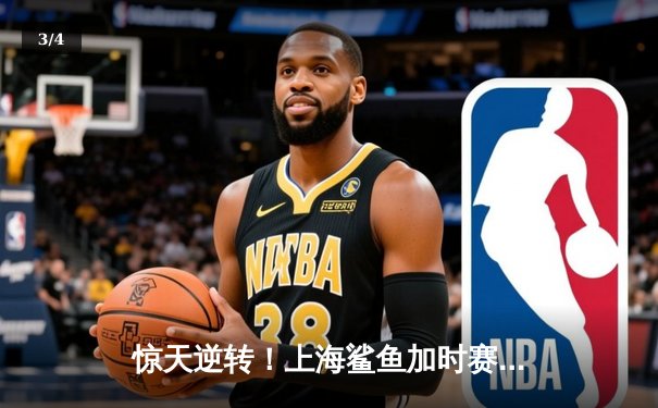 惊天逆转！上海鲨鱼加时赛128-125险胜广东猛虎，李伟豪狂砍45分创生涯新高 - 3