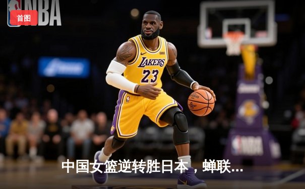 中国女篮逆转胜日本，蝉联亚洲杯冠军