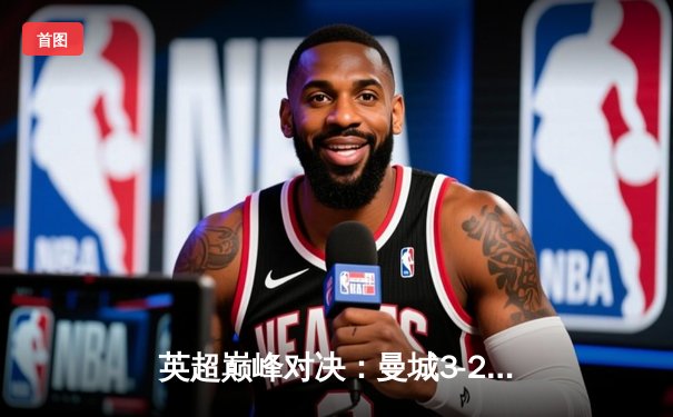 英超巅峰对决：曼城3-2逆转利物浦，哈兰德双响锁定胜局