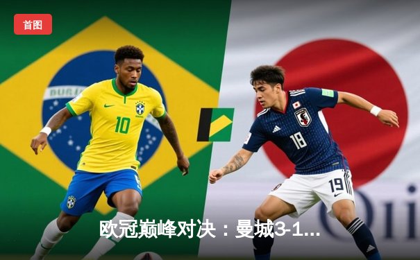 欧冠巅峰对决：曼城3-1逆转皇马晋级决赛 哈兰德双响统治伯纳乌