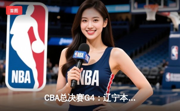 CBA总决赛G4：辽宁本钢加时险胜浙江广厦，总比分3-1夺赛点