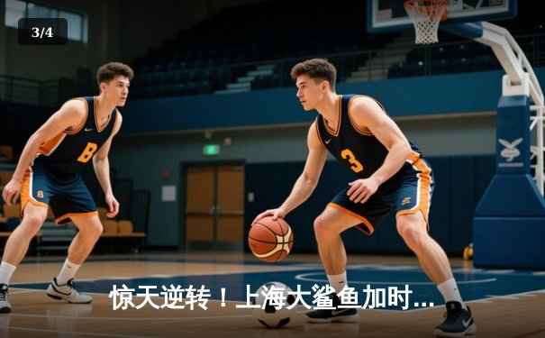 惊天逆转！上海大鲨鱼加时险胜广东华南虎 王哲林狂砍38分创赛季新高 - 3