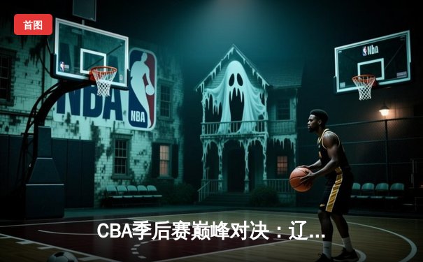 CBA季后赛巅峰对决：辽宁本钢加时险胜广东宏远，赵继伟砍30分准三双