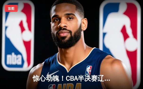惊心动魄！CBA半决赛辽宁逆转广东 张镇麟37分创生涯新高