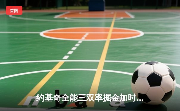 约基奇全能三双率掘金加时险胜勇士，库里空砍35分难救主