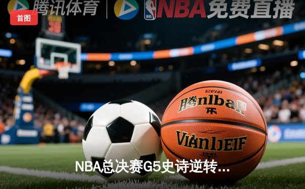 NBA总决赛G5史诗逆转：凯尔特人三分雨浇灭勇士反扑，总比分3-2夺赛点