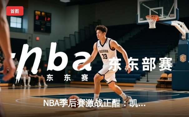 NBA季后赛激战正酣：凯尔特人逆转雄鹿，塔图姆狂砍42分率队夺赛点