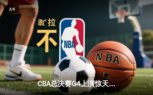 CBA总决赛G4上演惊天逆转，辽宁本钢加时险胜浙江广厦夺赛点 - 2
