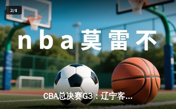 CBA总决赛G3：辽宁客场逆转新疆夺赛点，弗格狂砍34分主宰末节 - 2