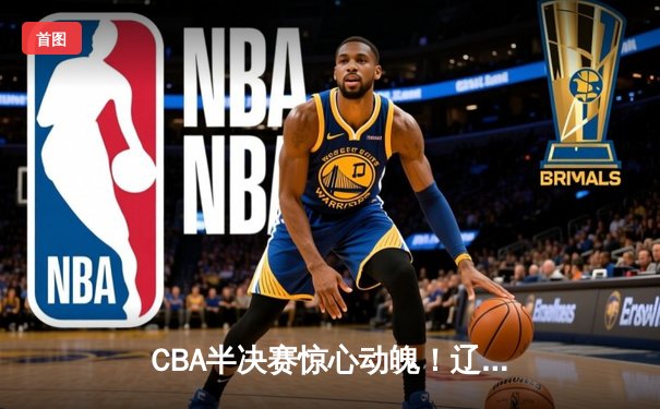 CBA半决赛惊心动魄！辽宁本钢加时险胜广东宏远，总比分2-1夺赛点