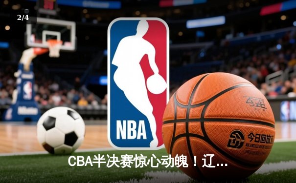 CBA半决赛惊心动魄！辽宁本钢加时险胜广东宏远，总比分2-1夺赛点 - 2
