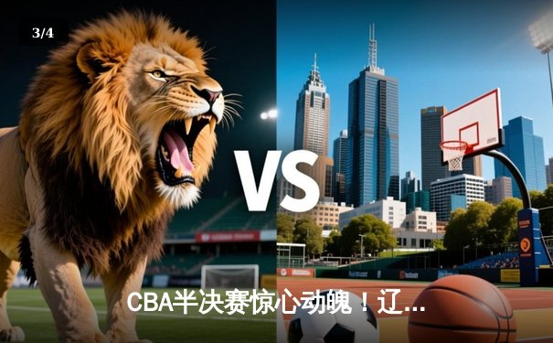 CBA半决赛惊心动魄！辽宁本钢加时险胜广东宏远，总比分2-1夺赛点 - 3