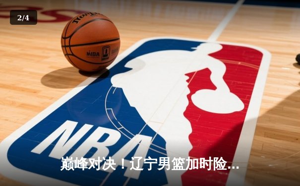 巅峰对决！辽宁男篮加时险胜广东，总比分3-2挺进总决赛 - 2