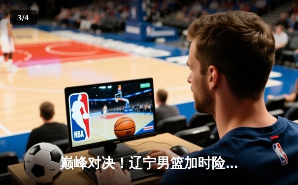 巅峰对决！辽宁男篮加时险胜广东，总比分3-2挺进总决赛 - 3