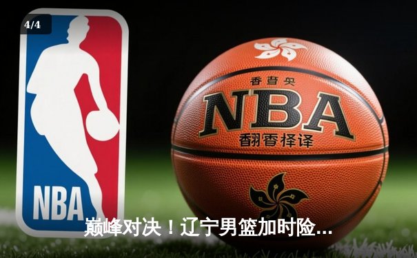 巅峰对决！辽宁男篮加时险胜广东，总比分3-2挺进总决赛 - 4